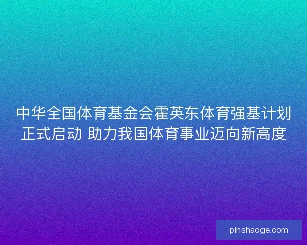 中华全国体育基金会霍英东体育强基计划正式启动 助力我国体育事业迈向新高度