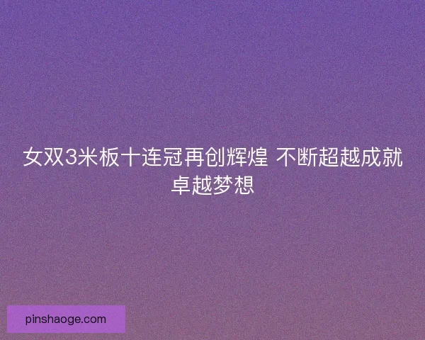 女双3米板十连冠再创辉煌 不断超越成就卓越梦想