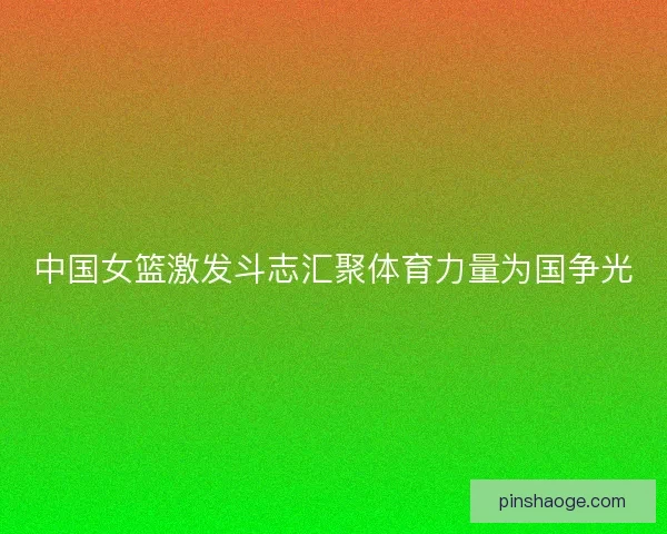 中国女篮激发斗志汇聚体育力量为国争光