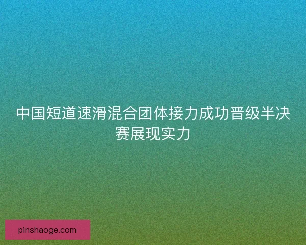 中国短道速滑混合团体接力成功晋级半决赛展现实力